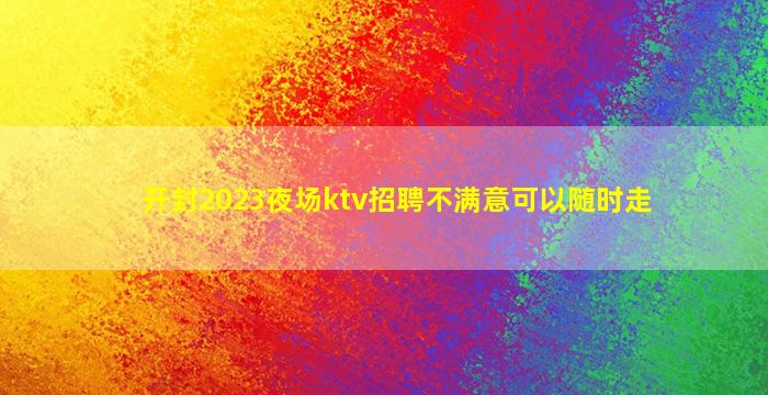 开封2023夜场ktv招聘不满意可以随时走