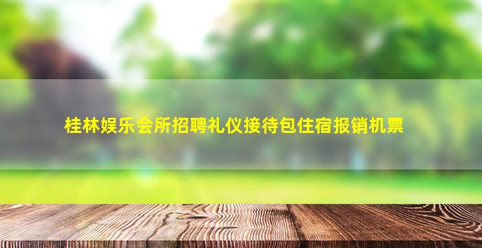桂林娱乐会所招聘礼仪接待包住宿报销机票